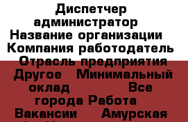 Диспетчер-администратор › Название организации ­ Компания-работодатель › Отрасль предприятия ­ Другое › Минимальный оклад ­ 23 000 - Все города Работа » Вакансии   . Амурская обл.,Константиновский р-н